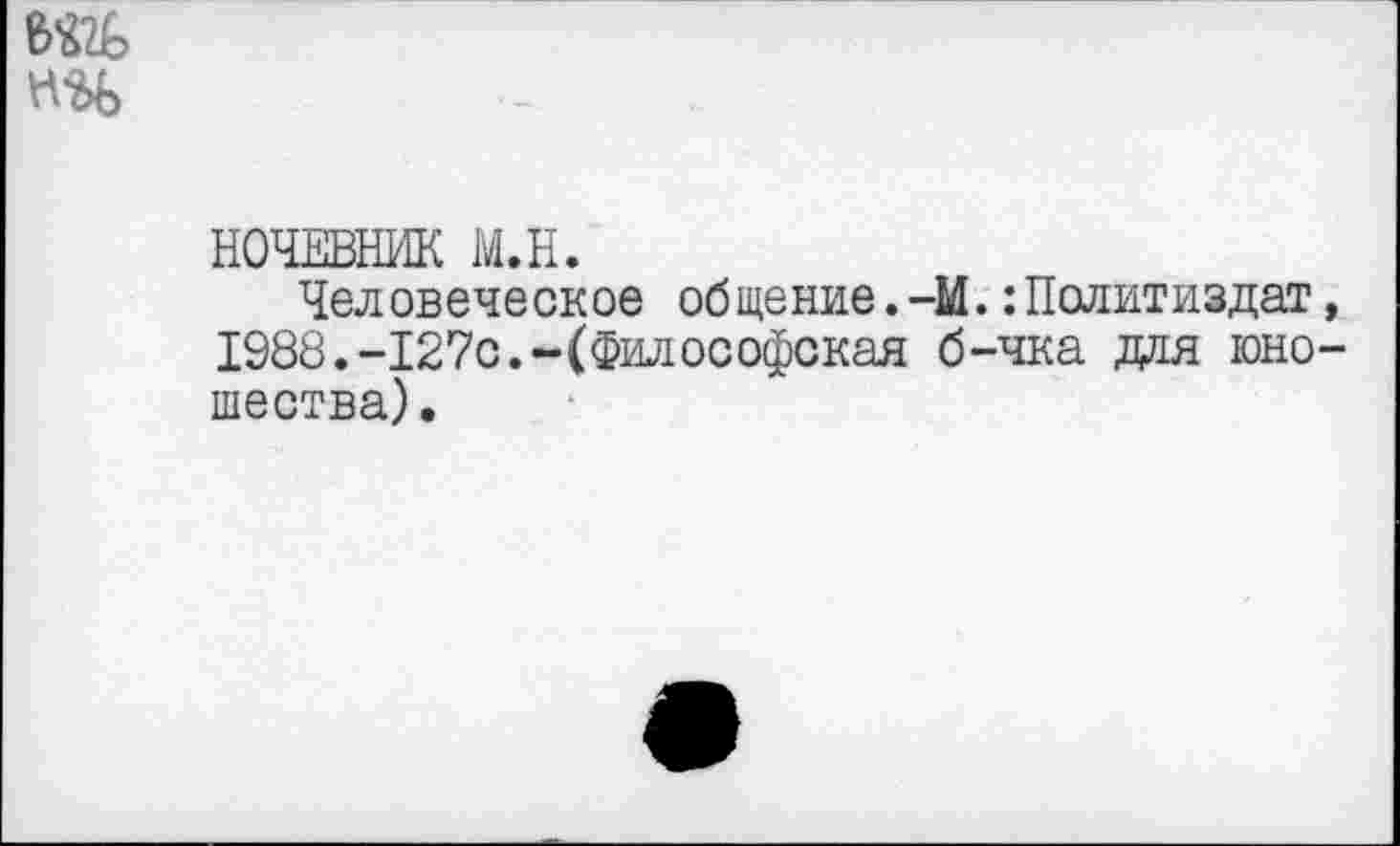 ﻿НОЧЕВНИК Ы.Н.
Человеческое общение.-М.Политиздат 1988.-127с.-(Философская б-чка для юно шества).